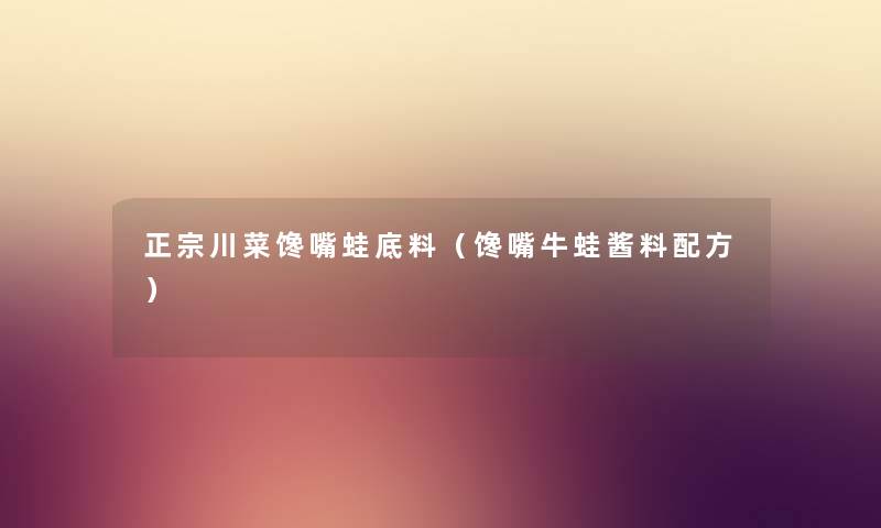 正宗川菜馋嘴蛙底料（馋嘴牛蛙酱料配方）