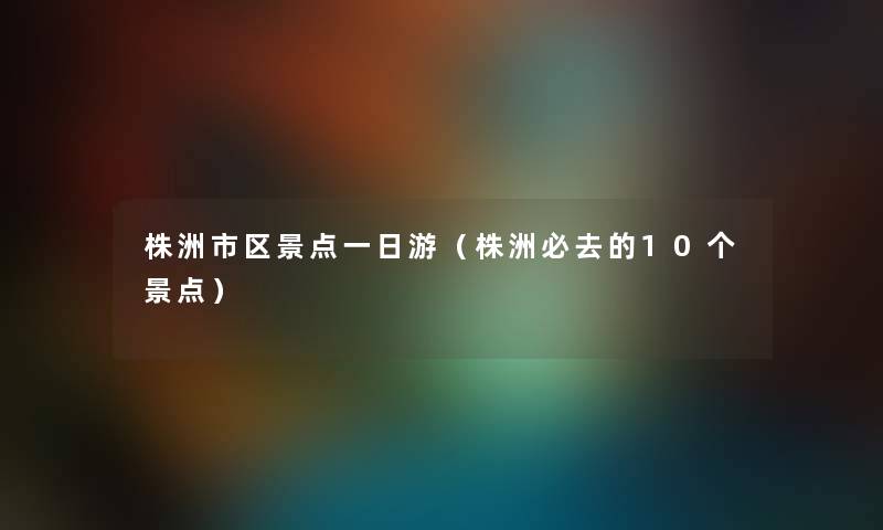 株洲市区景点一日游（株洲必去的10个景点）