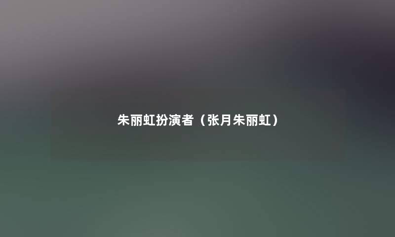 朱丽虹扮演者（张月朱丽虹）