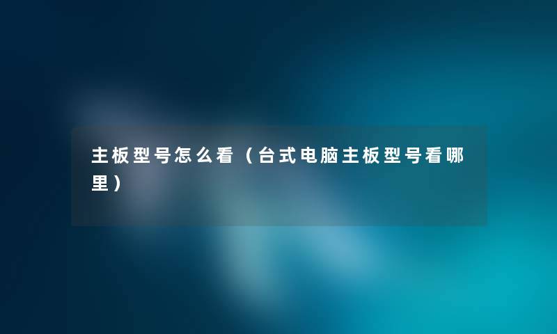 主板型号怎么看（台式电脑主板型号看哪里）