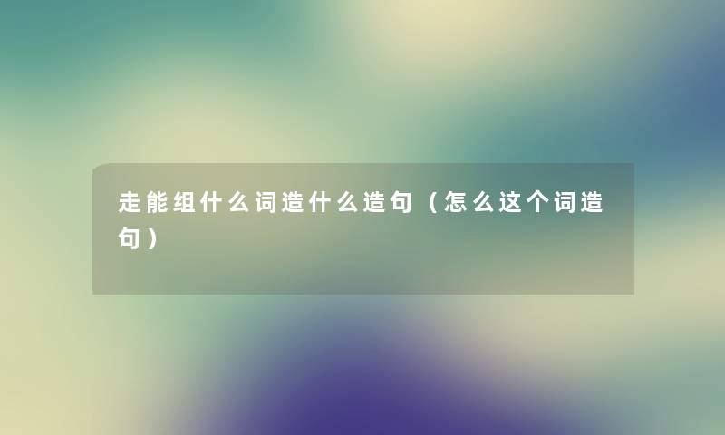 走能组什么词造什么造句（怎么这个词造句）