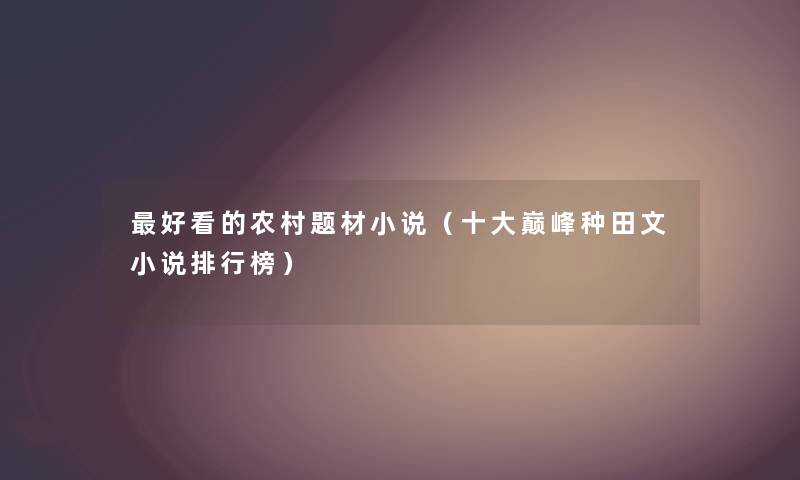好看的农村题材小说（一些巅峰种田文小说整理榜）