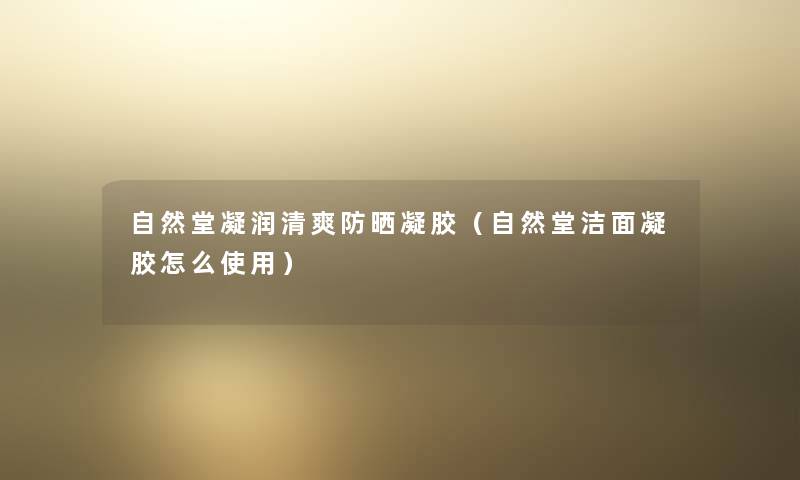 自然堂凝润清爽防晒凝胶（自然堂洁面凝胶怎么使用）