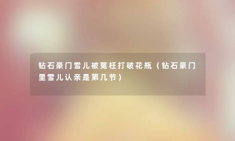 钻石豪门雪儿被冤枉打破花瓶（钻石豪门里雪儿认亲是第几节）