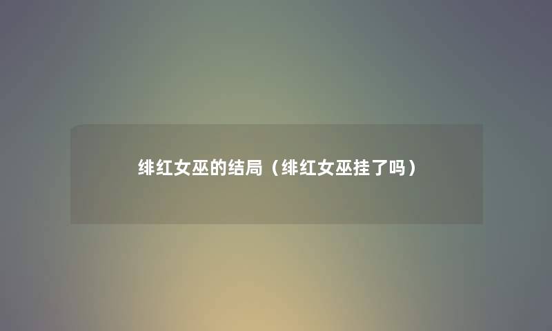 绯红女巫的结局（绯红女巫挂了吗）