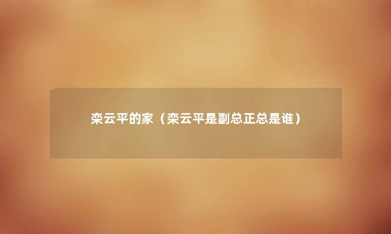 栾云平的家（栾云平是副总正总是谁）