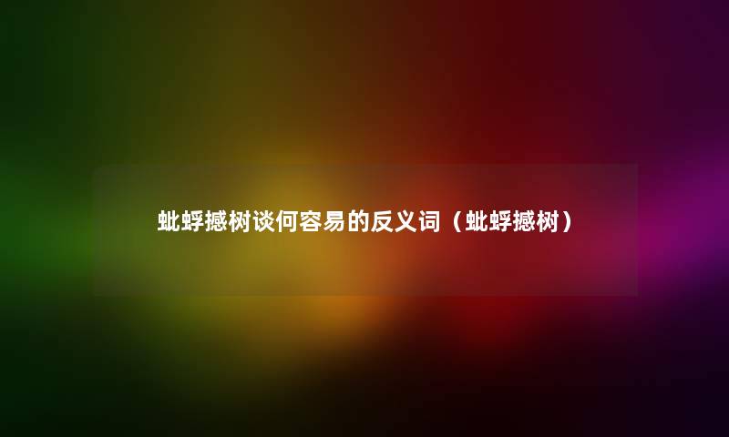 蚍蜉撼树谈何容易的反义词（蚍蜉撼树）