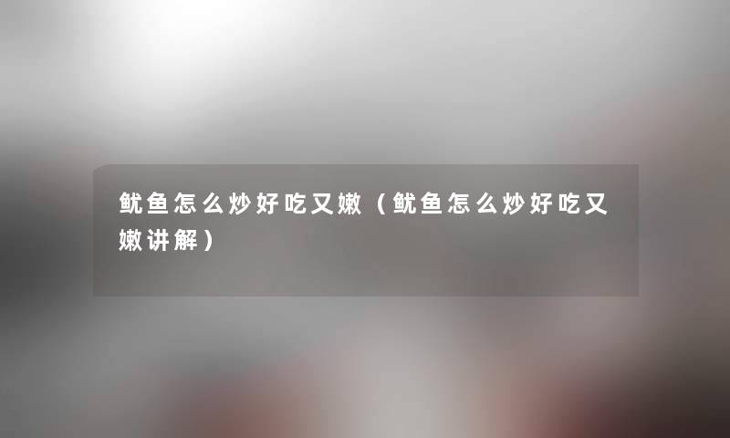 鱿鱼怎么炒好吃又嫩（鱿鱼怎么炒好吃又嫩讲解）