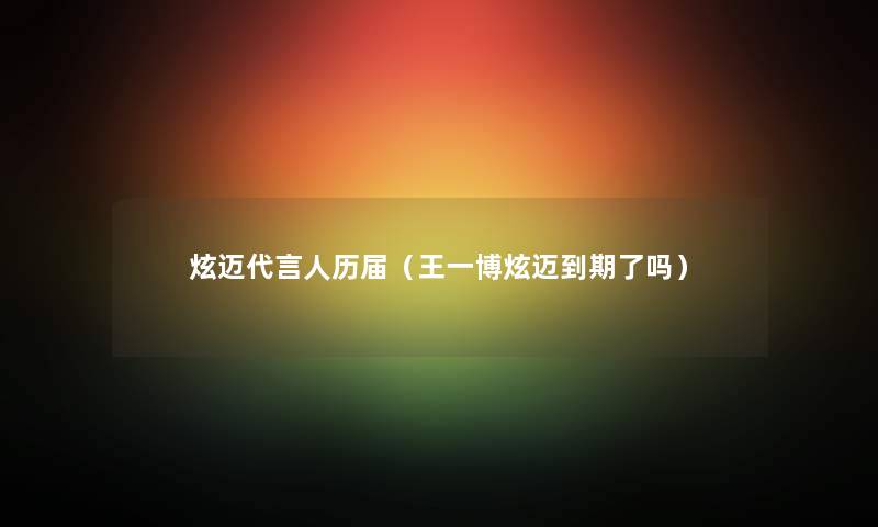 炫迈代言人历届（王一博炫迈到期了吗）
