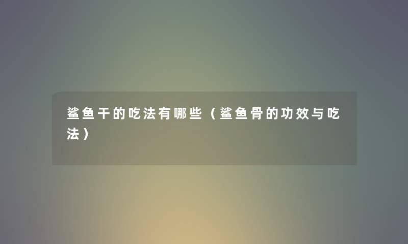 鲨鱼干的吃法有哪些（鲨鱼骨的功效与吃法）
