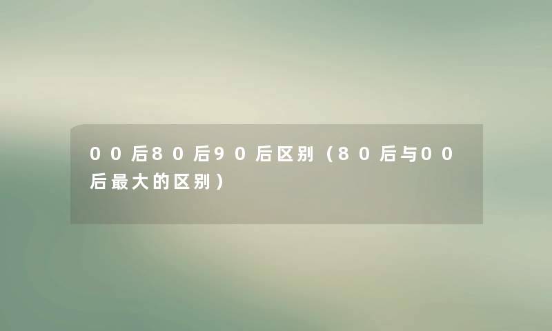 00后80后90后区别（80后与00后大的区别）