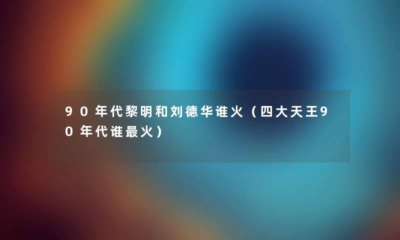 90年代黎明和刘德华谁火（四大天王90年代谁火）