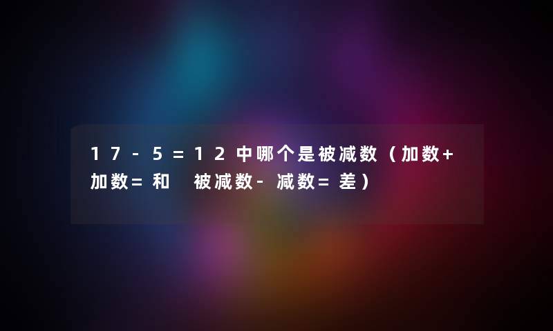 17-5=12中哪个是被减数（加数+加数=和 被减数-减数=差）