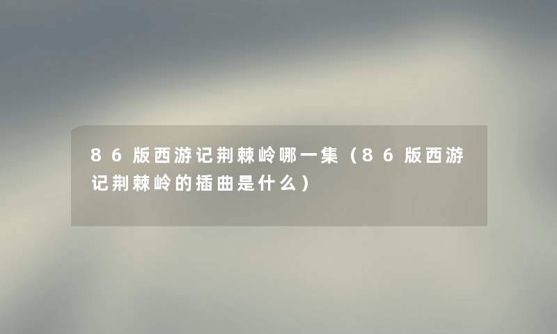 86版西游记荆棘岭哪一集（86版西游记荆棘岭的插曲是什么）
