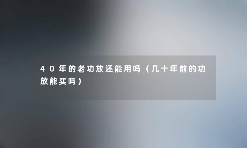 40年的老功放还能用吗（几十年前的功放能买吗）