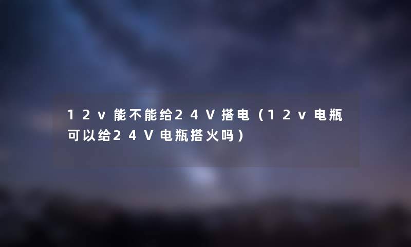 12v能不能给24V搭电（12v电瓶可以给24V电瓶搭火吗）