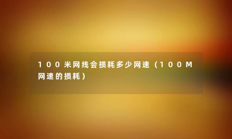 100米网线会损耗多少网速（100M网速的损耗）