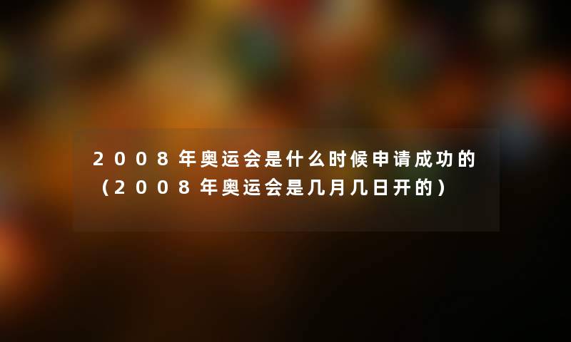 2008年奥运会是什么时候申请成功的（2008年奥运会是几月几日开的）