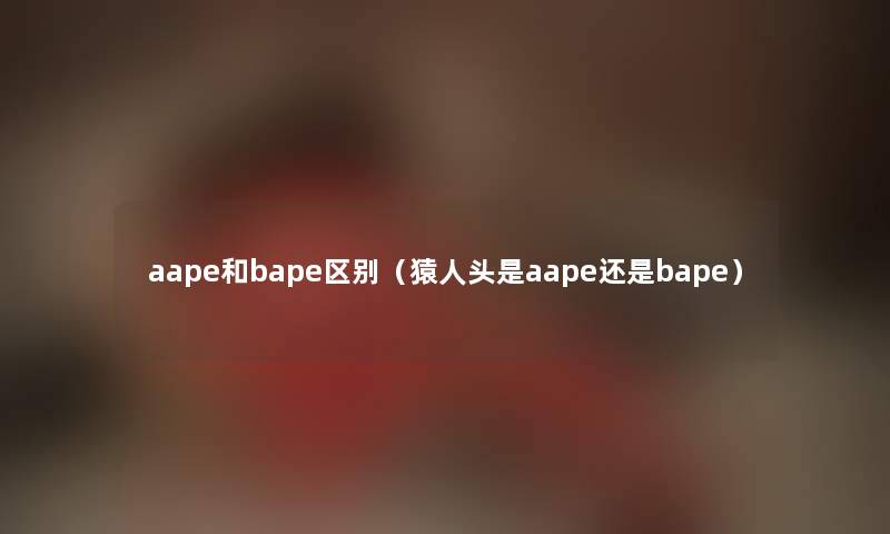 aape和bape区别（猿人头是aape还是bape）