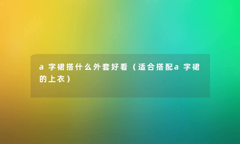 a字裙搭什么外套好看（适合搭配a字裙的上衣）