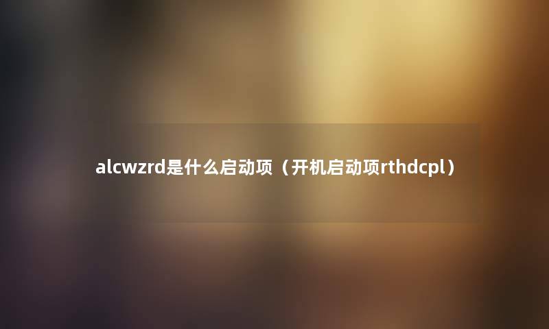 alcwzrd是什么启动项（开机启动项rthdcpl）