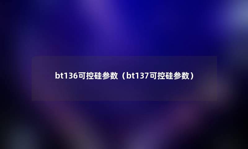 bt136可控硅参数（bt137可控硅参数）