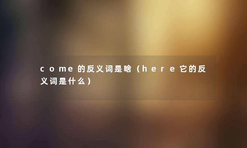 come的反义词是啥（here它的反义词是什么）
