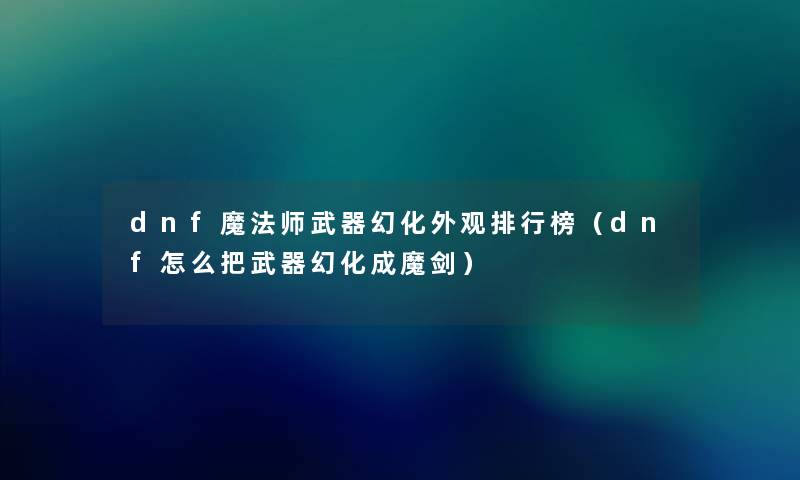 dnf魔法师武器幻化外观整理榜（dnf怎么把武器幻化成魔剑）