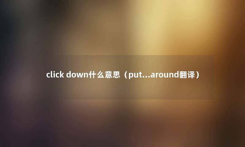 click down什么意思（put…around翻译）