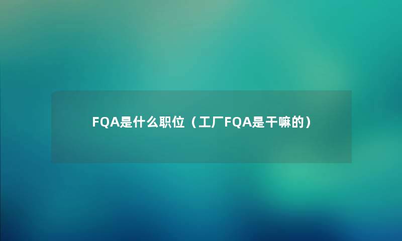 FQA是什么职位（工厂FQA是干嘛的）