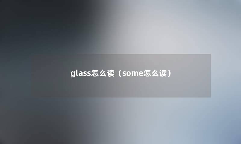 glass怎么读（some怎么读）