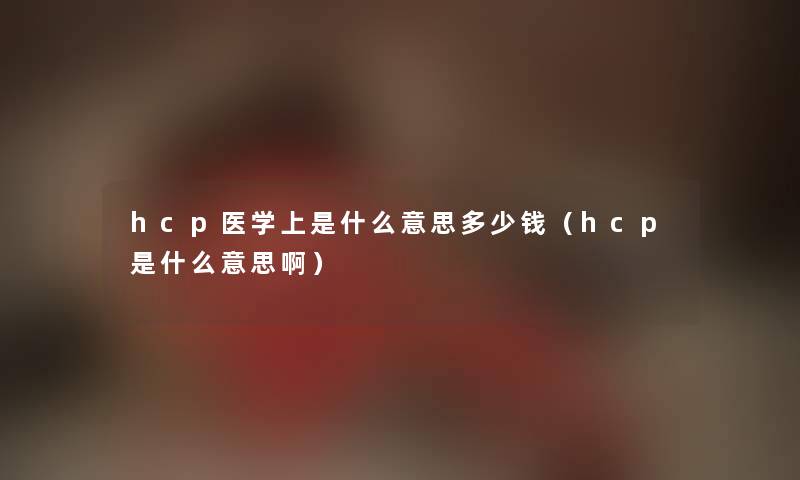hcp医学上是什么意思多少钱（hcp是什么意思啊）