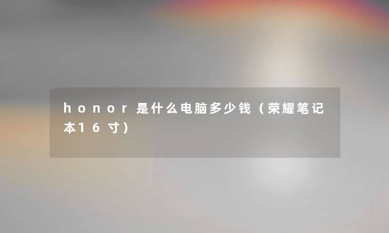 honor是什么电脑多少钱（荣耀笔记本16寸）