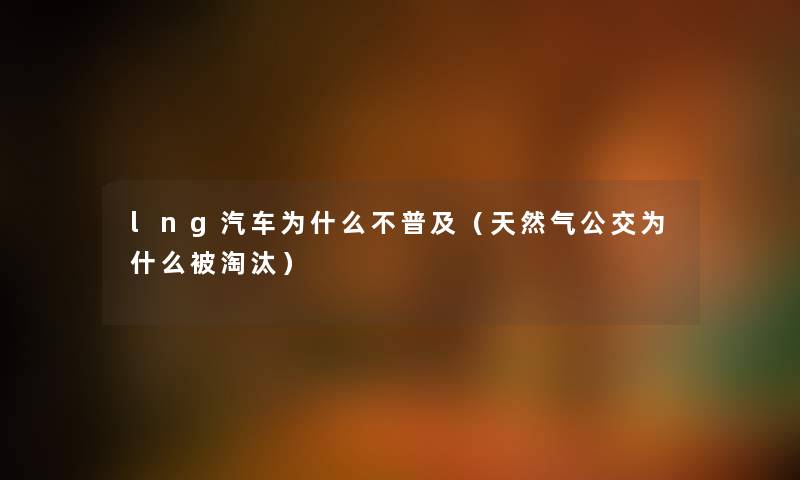 lng汽车为什么不普及（天然气公交为什么被淘汰）