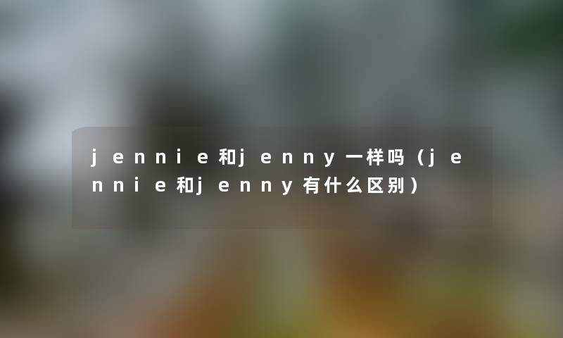 jennie和jenny一样吗（jennie和jenny有什么区别）
