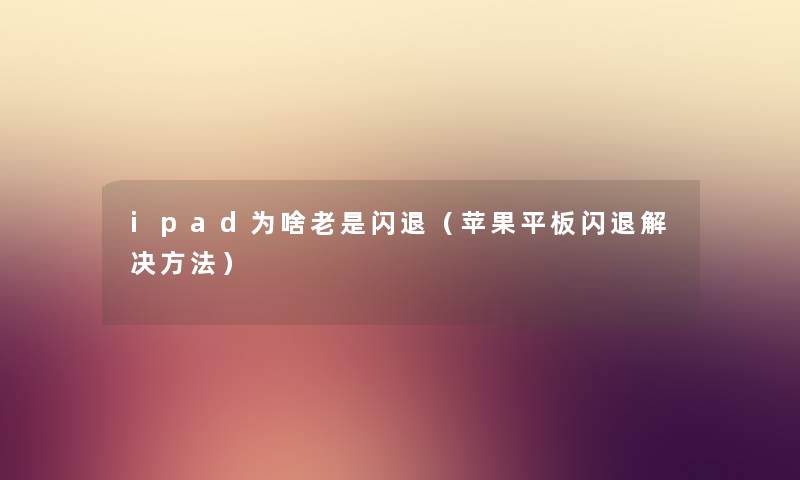 ipad为啥老是闪退（苹果平板闪退解决方法）