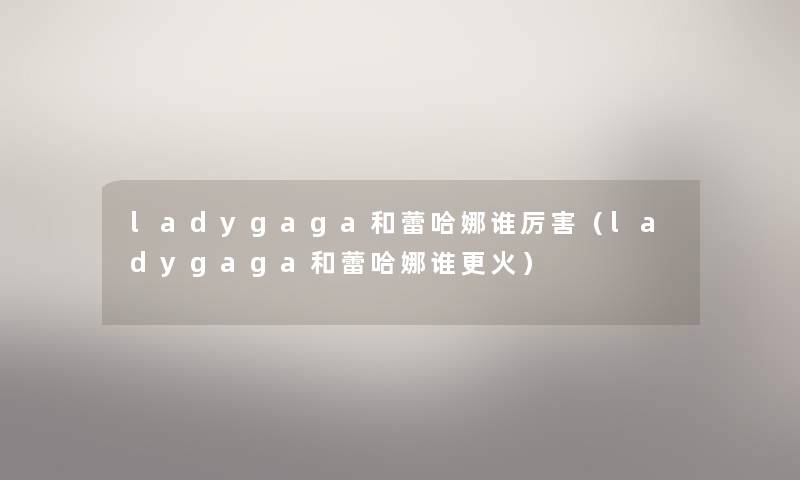 ladygaga和蕾哈娜谁厉害（ladygaga和蕾哈娜谁更火）