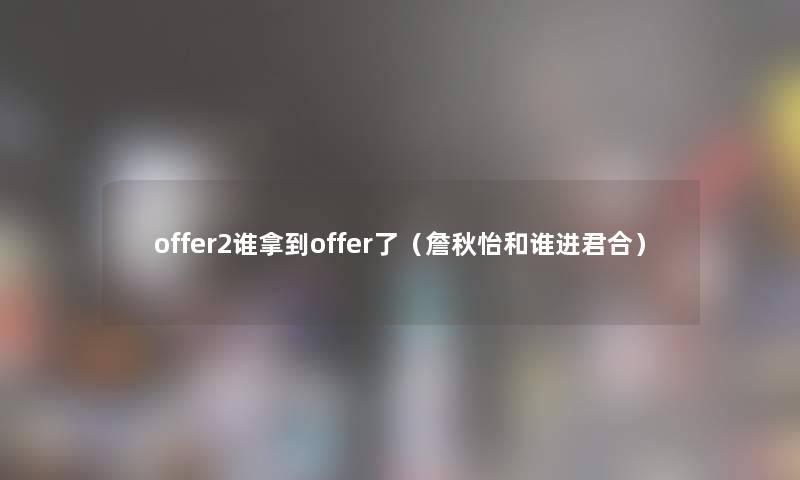 offer2谁拿到offer了（詹秋怡和谁进君合）