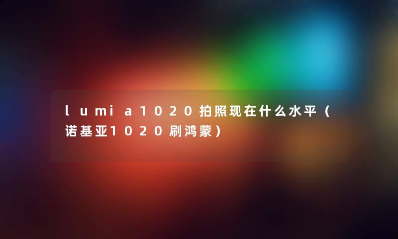 lumia1020拍照现在什么水平（诺基亚1020刷鸿蒙）