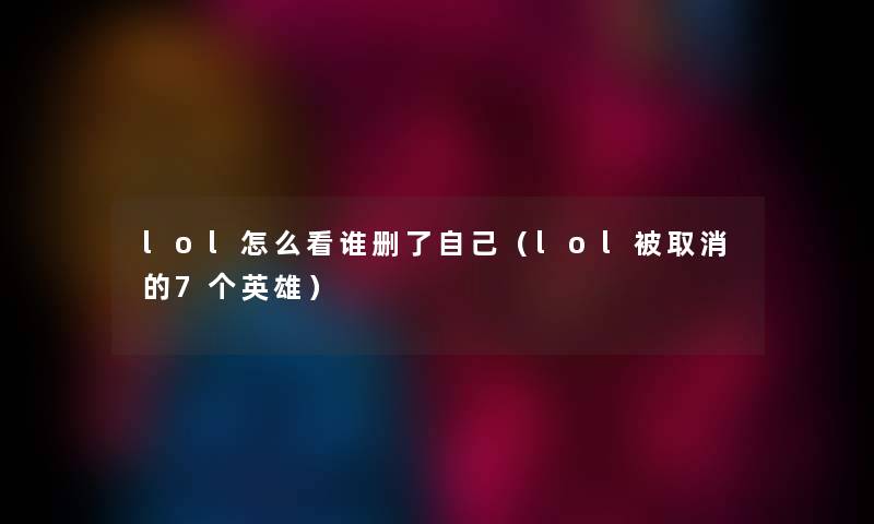 lol怎么看谁删了自己（lol被取消的7个英雄）