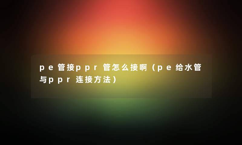 pe管接ppr管怎么接啊（pe给水管与ppr连接方法）