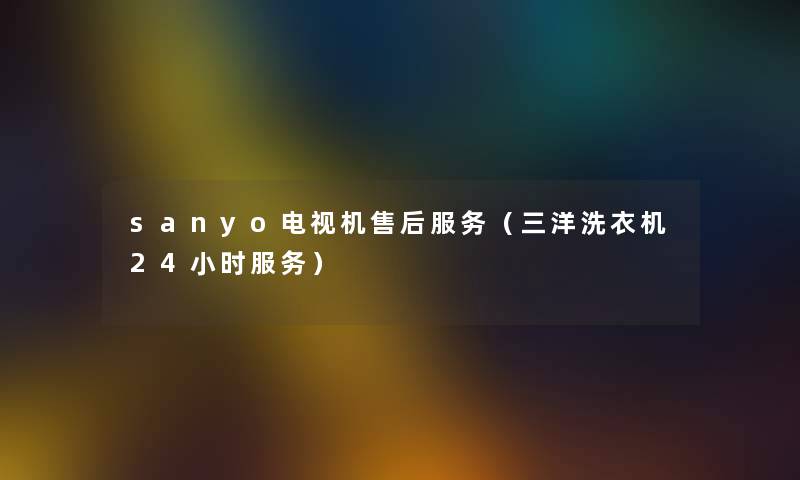 sanyo电视机售后服务（三洋洗衣机24小时服务）