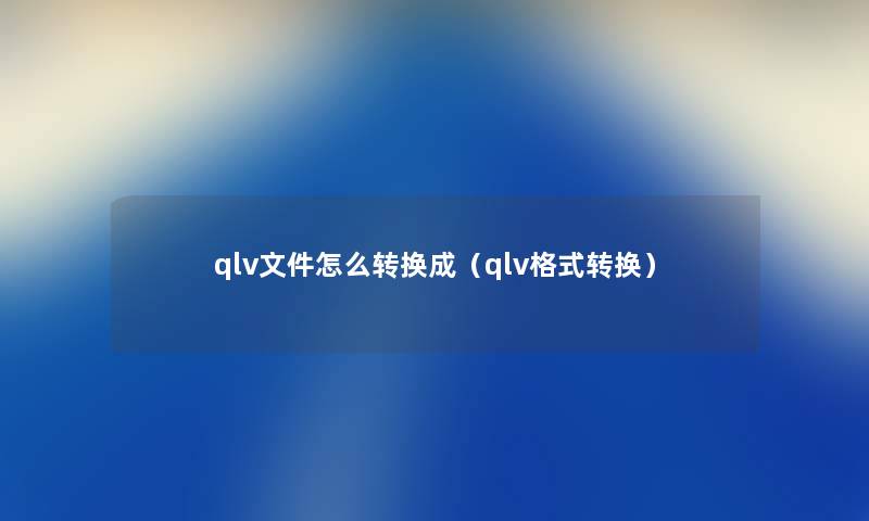qlv文件怎么转换成（qlv格式转换）