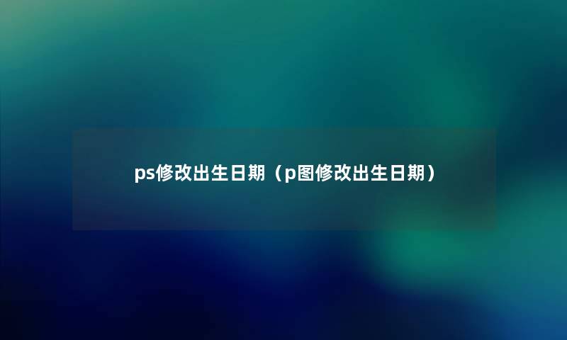 ps修改出生日期（p图修改出生日期）
