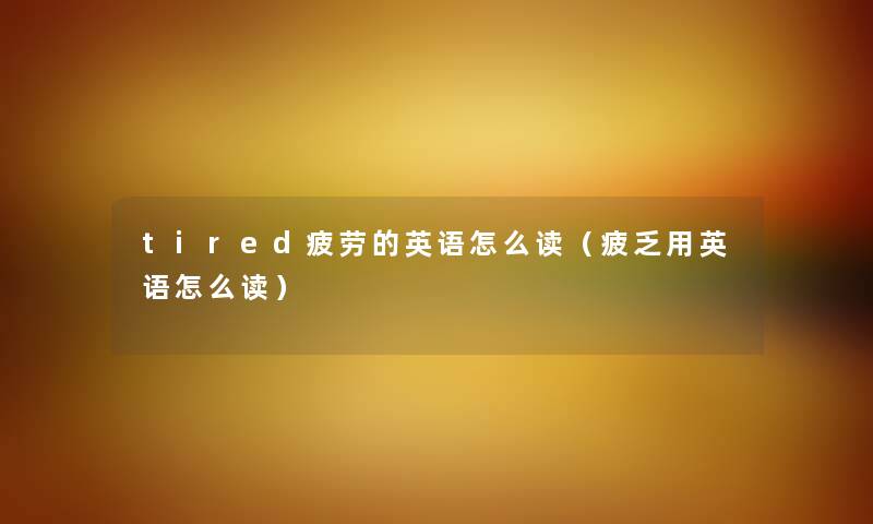 tired疲劳的英语怎么读（疲乏用英语怎么读）