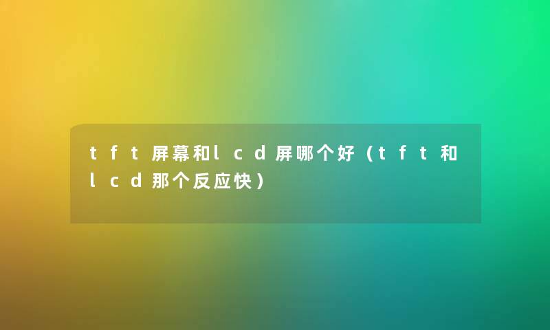 tft屏幕和lcd屏哪个好（tft和lcd那个反应快）