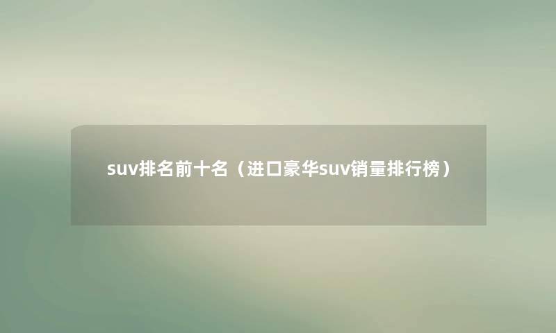 suv推荐前十名（进口豪华suv销量整理榜）
