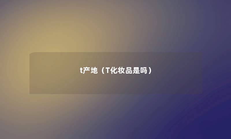t产地（T化妆品是吗）