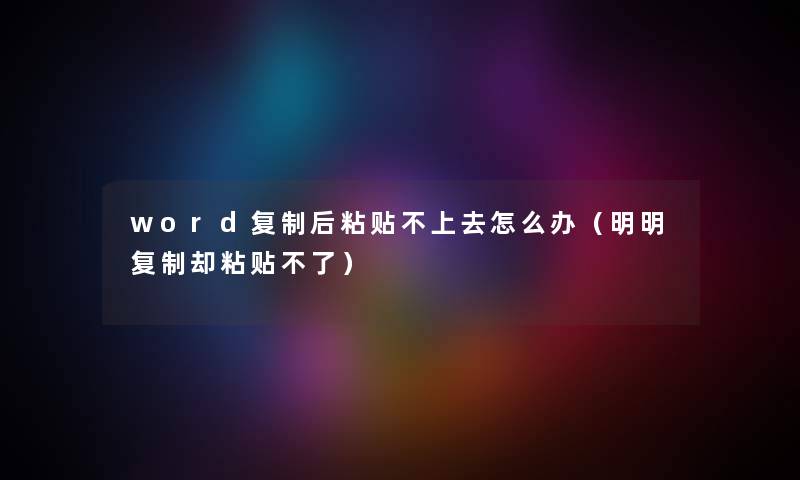 word复制后粘贴不上去怎么办（明明复制却粘贴不了）