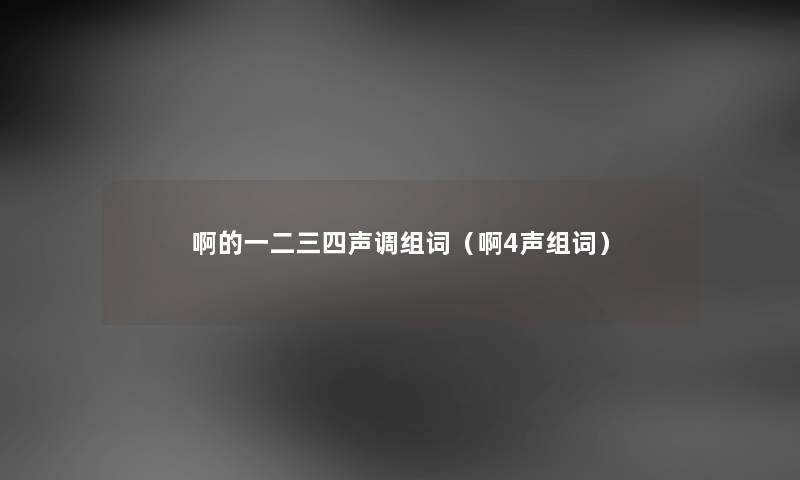 啊的一二三四声调组词（啊4声组词）